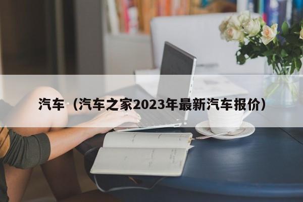 汽車（汽車之家2023年最新汽車報價）